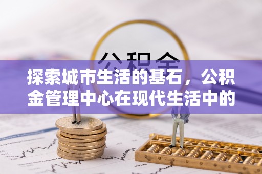 绥阳探索城市生活的基石，公积金管理中心在现代生活中的重要角色
