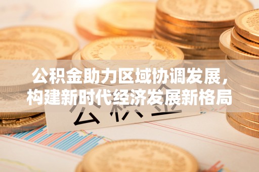 绥阳公积金助力区域协调发展，构建新时代经济发展新格局