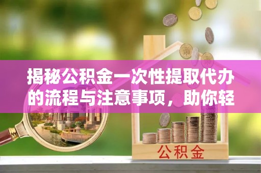 绥阳揭秘公积金一次性提取代办的流程与注意事项，助你轻松搞定财务规划