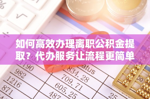 绥阳如何高效办理离职公积金提取？代办服务让流程更简单