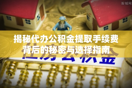 绥阳揭秘代办公积金提取手续费背后的秘密与选择指南
