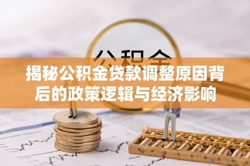 绥阳揭秘公积金贷款调整原因背后的政策逻辑与经济影响