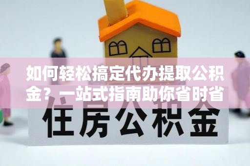 绥阳如何轻松搞定代办提取公积金？一站式指南助你省时省心