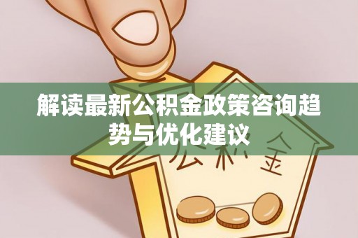 绥阳解读最新公积金政策咨询趋势与优化建议