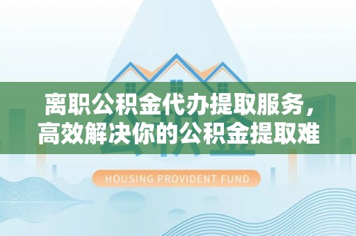 绥阳离职公积金代办提取服务，高效解决你的公积金提取难题