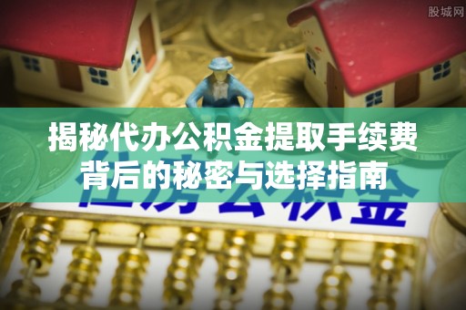 绥阳揭秘代办公积金提取手续费背后的秘密与选择指南