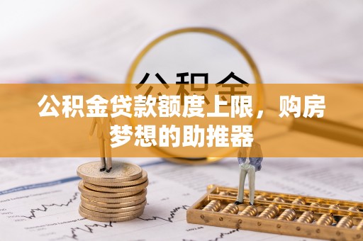 绥阳公积金贷款额度上限，购房梦想的助推器