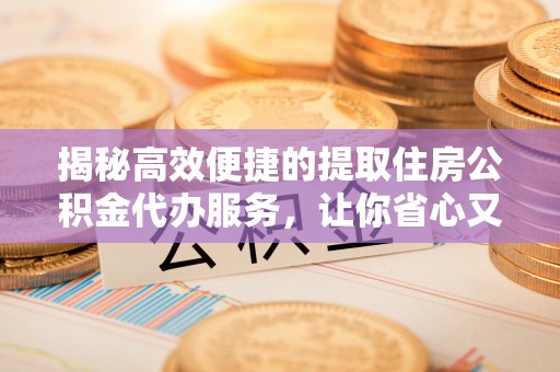 绥阳揭秘高效便捷的提取住房公积金代办服务，让你省心又省力