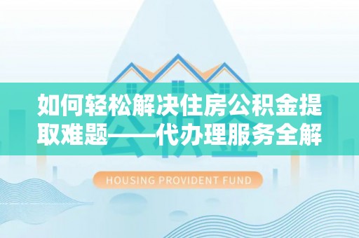 绥阳如何轻松解决住房公积金提取难题——代办理服务全解析