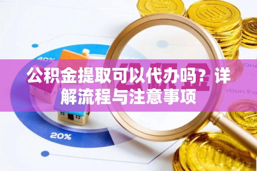 绥阳公积金提取可以代办吗？详解流程与注意事项