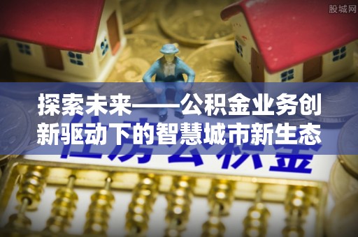 绥阳探索未来——公积金业务创新驱动下的智慧城市新生态