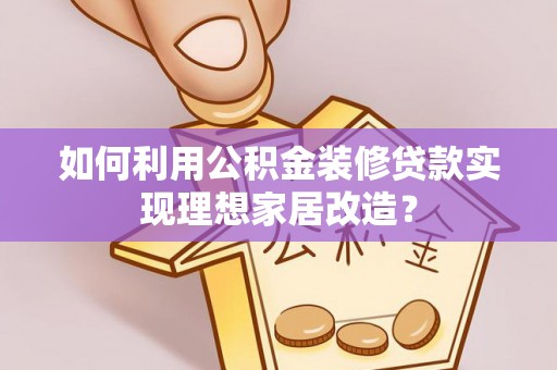 绥阳如何利用公积金装修贷款实现理想家居改造？