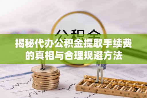 绥阳揭秘代办公积金提取手续费的真相与合理规避方法
