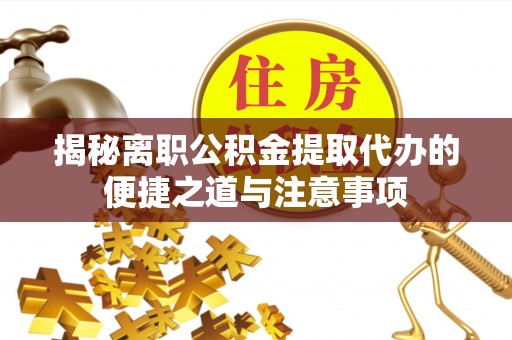 绥阳揭秘离职公积金提取代办的便捷之道与注意事项