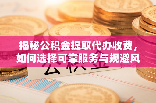 绥阳揭秘公积金提取代办收费，如何选择可靠服务与规避风险