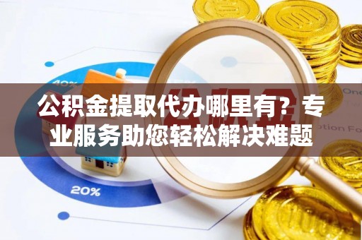 绥阳公积金提取代办哪里有？专业服务助您轻松解决难题