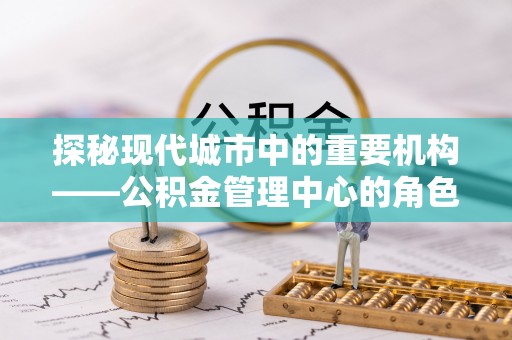 绥阳探秘现代城市中的重要机构——公积金管理中心的角色与使命