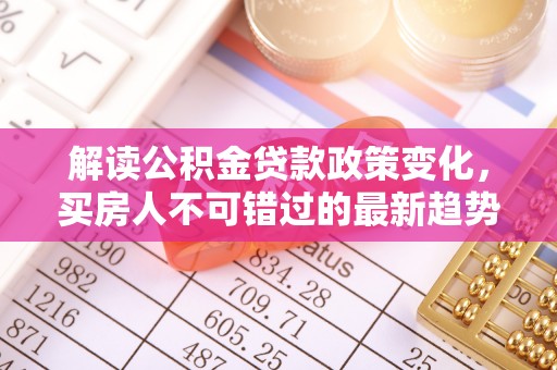 绥阳解读公积金贷款政策变化，买房人不可错过的最新趋势
