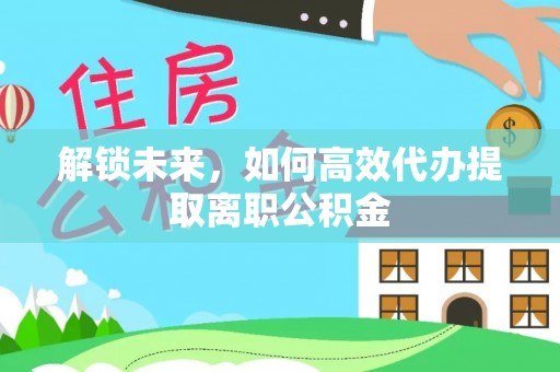 绥阳解锁未来，如何高效代办提取离职公积金