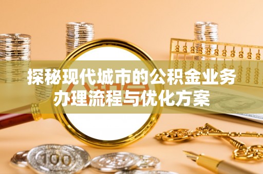 绥阳探秘现代城市的公积金业务办理流程与优化方案