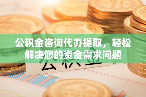 绥阳公积金咨询代办提取，轻松解决您的资金需求问题