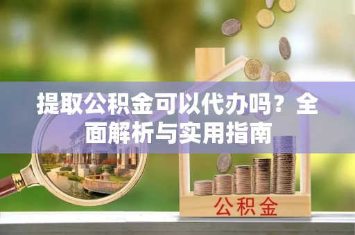 绥阳提取公积金可以代办吗？全面解析与实用指南