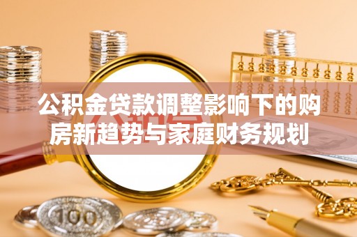 绥阳公积金贷款调整影响下的购房新趋势与家庭财务规划