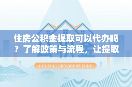 绥阳住房公积金提取可以代办吗？了解政策与流程，让提取更便捷