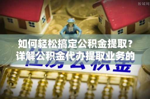 绥阳如何轻松搞定公积金提取？详解公积金代办提取业务的便捷之道