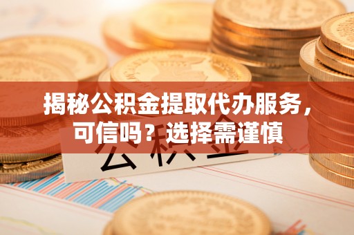 绥阳揭秘公积金提取代办服务，可信吗？选择需谨慎