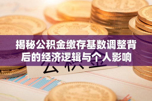 绥阳揭秘公积金缴存基数调整背后的经济逻辑与个人影响