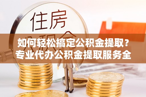 绥阳如何轻松搞定公积金提取？专业代办公积金提取服务全解析