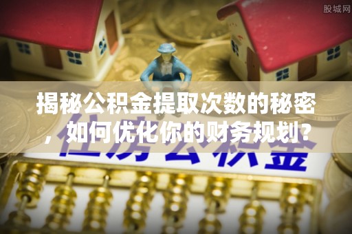 绥阳揭秘公积金提取次数的秘密，如何优化你的财务规划？