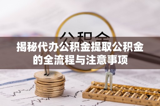 绥阳揭秘代办公积金提取公积金的全流程与注意事项