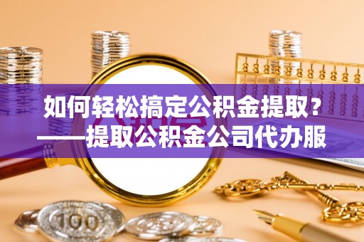 绥阳如何轻松搞定公积金提取？——提取公积金公司代办服务全解析