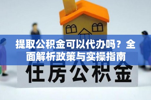绥阳提取公积金可以代办吗？全面解析政策与实操指南