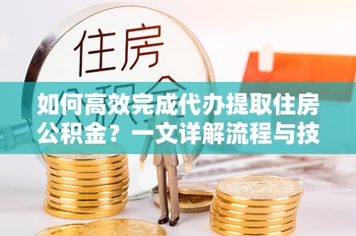 绥阳如何高效完成代办提取住房公积金？一文详解流程与技巧