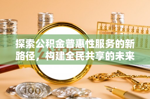 绥阳探索公积金普惠性服务的新路径，构建全民共享的未来