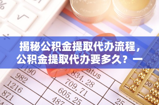 绥阳揭秘公积金提取代办流程，公积金提取代办要多久？一文读懂