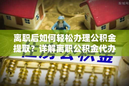 绥阳离职后如何轻松办理公积金提取？详解离职公积金代办提取流程