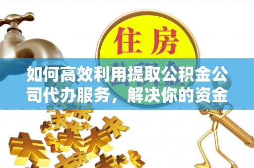 绥阳如何高效利用提取公积金公司代办服务，解决你的资金难题