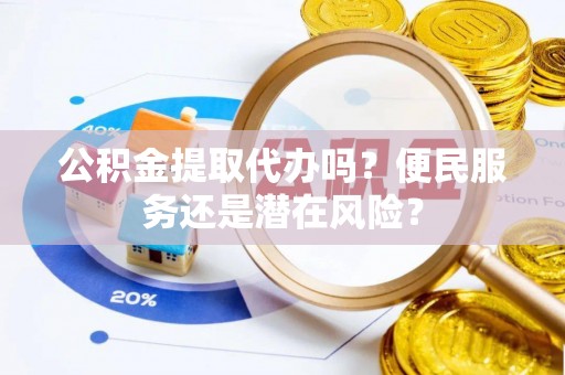 绥阳公积金提取代办吗？便民服务还是潜在风险？