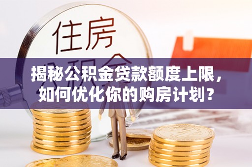绥阳揭秘公积金贷款额度上限，如何优化你的购房计划？