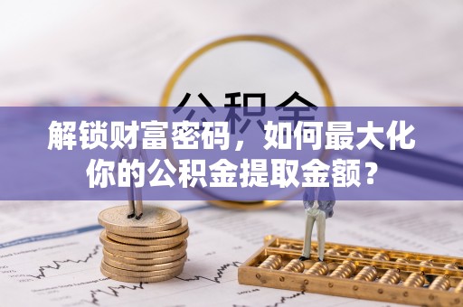 绥阳解锁财富密码，如何最大化你的公积金提取金额？