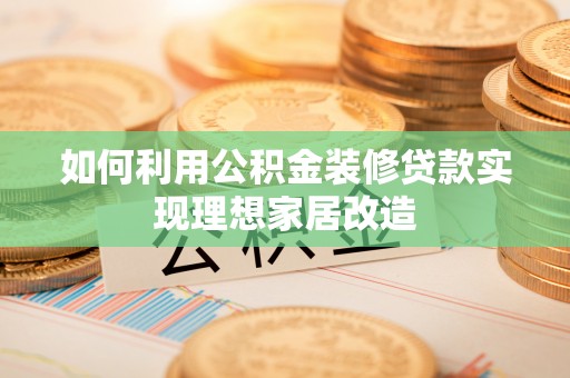 绥阳如何利用公积金装修贷款实现理想家居改造