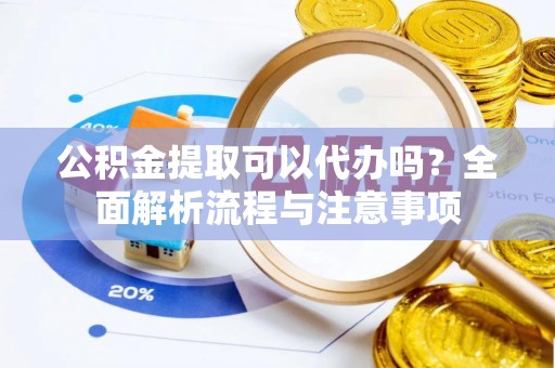 绥阳公积金提取可以代办吗？全面解析流程与注意事项