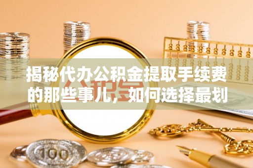 绥阳揭秘代办公积金提取手续费的那些事儿，如何选择最划算的服务？