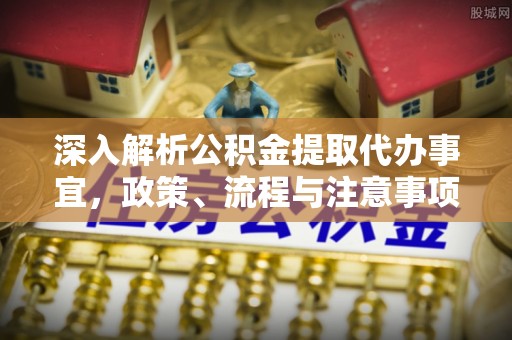 绥阳深入解析公积金提取代办事宜，政策、流程与注意事项全攻略