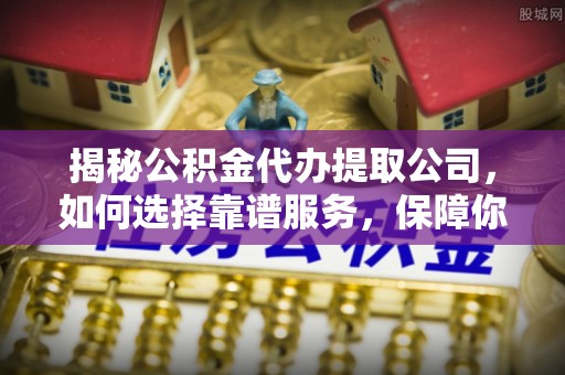 绥阳揭秘公积金代办提取公司，如何选择靠谱服务，保障你的资金安全