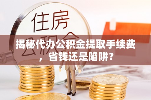绥阳揭秘代办公积金提取手续费，省钱还是陷阱？